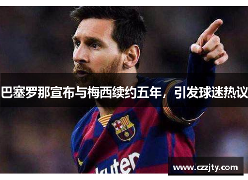 巴塞罗那宣布与梅西续约五年，引发球迷热议