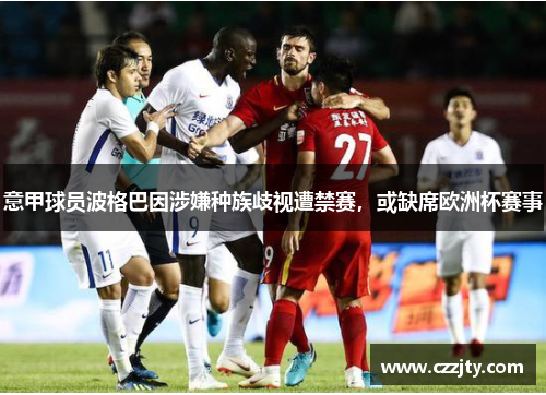 意甲球员波格巴因涉嫌种族歧视遭禁赛，或缺席欧洲杯赛事