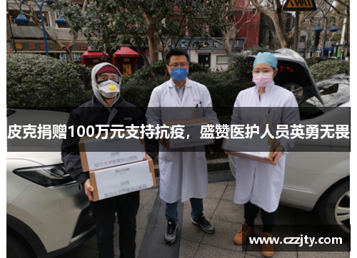 皮克捐赠100万元支持抗疫，盛赞医护人员英勇无畏