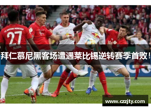 拜仁慕尼黑客场遭遇莱比锡逆转赛季首败！
