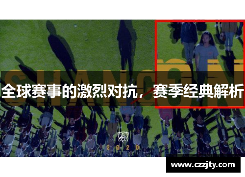 全球赛事的激烈对抗，赛季经典解析
