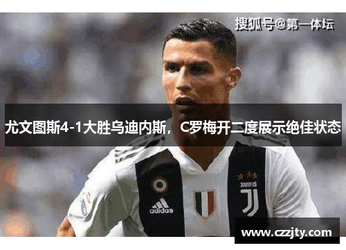 尤文图斯4-1大胜乌迪内斯，C罗梅开二度展示绝佳状态