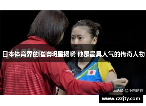 日本体育界的璀璨明星揭晓 他是最具人气的传奇人物