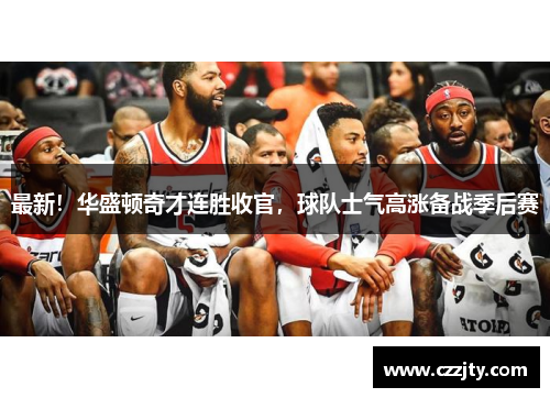 最新！华盛顿奇才连胜收官，球队士气高涨备战季后赛