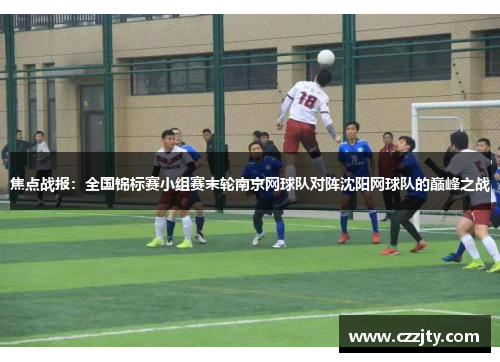 焦点战报：全国锦标赛小组赛末轮南京网球队对阵沈阳网球队的巅峰之战