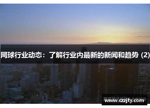 网球行业动态：了解行业内最新的新闻和趋势 (2)