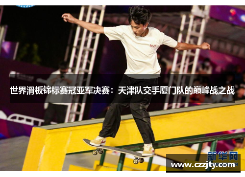 世界滑板锦标赛冠亚军决赛：天津队交手厦门队的巅峰战之战