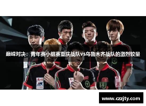 巅峰对决：青年赛小组赛重庆战队vs乌鲁木齐战队的激烈较量