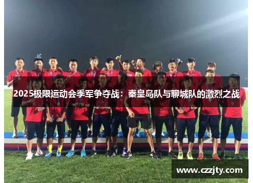 2025极限运动会季军争夺战：秦皇岛队与聊城队的激烈之战