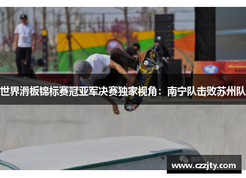世界滑板锦标赛冠亚军决赛独家视角：南宁队击败苏州队