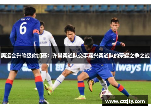 奥运会升降级附加赛：许昌柔道队交手嘉兴柔道队的荣耀之争之战