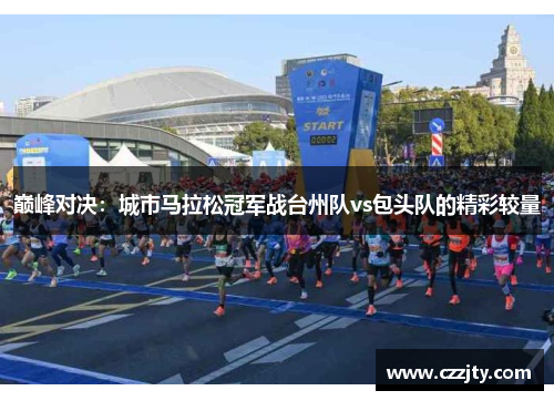 巅峰对决：城市马拉松冠军战台州队vs包头队的精彩较量
